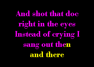 And shot that doc
right in the eyes
Instead of crying I

sang out then

and there I