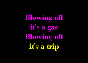 Blowing off
it's a gas

Blowing off

it's a trip