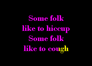 Some folk

like to hiccup

Some folk

like to cough