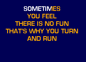 SOMETIMES
YOU FEEL
THERE IS NO FUN

THATS WHY YOU TURN
AND RUN
