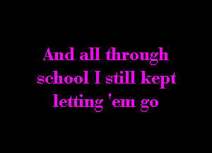 And all through

school I still kept
letting 'em go