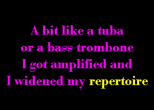 A bit like a tuba

or a bass irombone
I got ampliiied and

I widened my repertoire