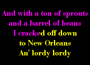 And With a ton of Sprouts
and a barrel of beans

I cracked 0H down
to New Orleans
An' lordy lordy