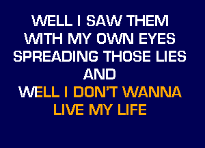 WELL I SAW THEM
WITH MY OWN EYES
SPREADING THOSE LIES
AND
WELL I DON'T WANNA
LIVE MY LIFE