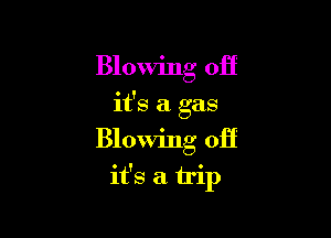 Blowing off
it's a gas

Blowing off

it's a trip