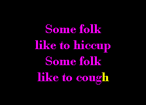 Some folk

like to hiccup

Some folk

like to cough