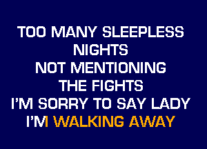 TOO MANY SLEEPLESS
NIGHTS
NOT MENTIONING
THE FIGHTS
I'M SORRY TO SAY LADY
I'M WALKING AWAY