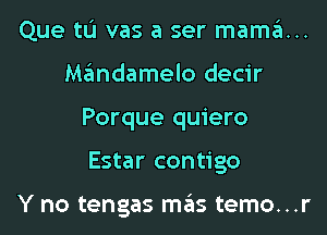 Que tL'I vas a ser mama...
Mandamelo decir
Porque quiero
Estar contigo

Y no tengas mas temo...r