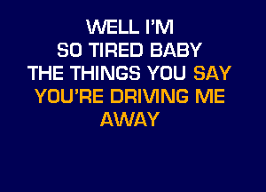 WELL I'M
SO TIRED BABY
THE THINGS YOU SAY
YOU'RE DRIVING ME
AWAY