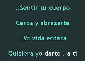 ..Sentir tu cuerpo

Cerca y abrazarte

..Mi Vida entera

Quisiera yo darte ..a ti