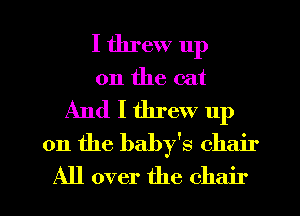 I threw up
on the eat

And I threw up
on the baby's chair

All over the chair I