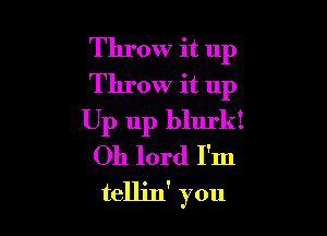 Throw it up
Throw it 11p

Up 111) bllu'kt
Oh lord I'm
tellin' you