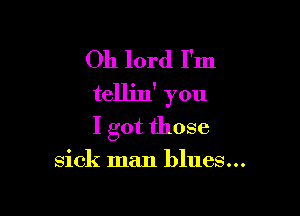 Oh lord I'm
tellin' you

I got those

sick man blues...