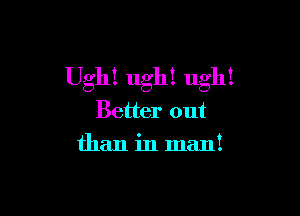 Ugh! ugh! ugh!

Better out
than in man!