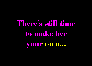 There's still tilne

to make her
your own...