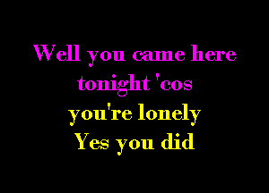 W ell you came here
tonight 'cos

you're lonely

Y es you did