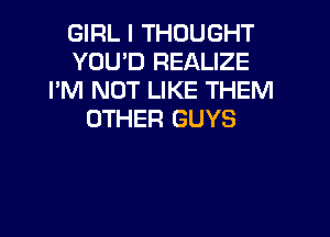 GIRL I THOUGHT
YOU'D REALIZE
I'M NOT LIKE THEM

OTHER GUYS