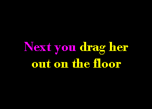 Next you drag her

out on the floor