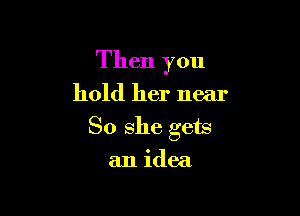 Then you
hold her near

So she gets
an idea