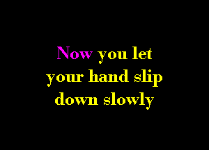 Now you let
your hand slip

down slowly