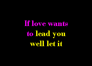 If love wants

to lead you
well let it