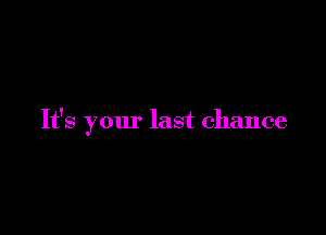 It's your last chance
