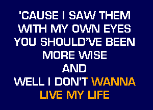 'CAUSE I SAW THEM
WITH MY OWN EYES
YOU SHOULD'VE BEEN
MORE WISE
AND
WELL I DON'T WANNA
LIVE MY LIFE