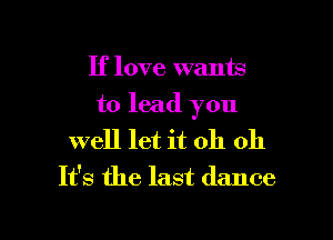 If love wants

to lead you

well let it oh 011
It's the last dance

g