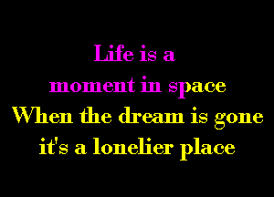 Life is a
moment in Space
When the dream is gone

it's a lonelier place