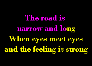 The road is

narrow and long

When eyes meet eyes

and the feeling is strong