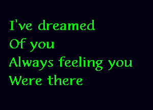 I've dreamed
Of you

Always feeling you
Were there