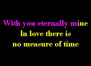 W ifh you eternally mine
In love there is

110 measure of time