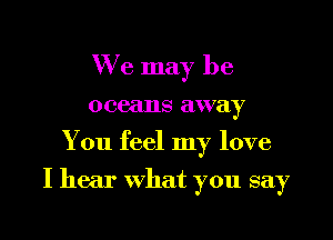 We may be
oceans away
You feel my love

I hear what you say