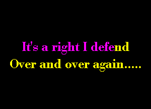 It's a right I defend

Over and over again .....