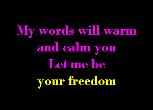 My words will warm

and calm you
Let me be
your freedom