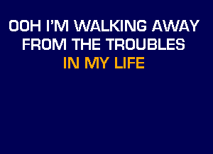 00H I'M WALKING 1QWAY
FROM THE TROUBLES
IN MY LIFE