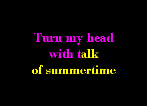 Turn my head

With talk

of summertime