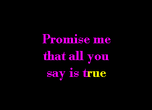 Promise me

that all you

say is true