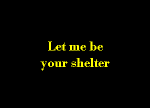 Let me be

your shelter