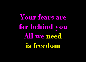 Your fears are

far behind you

All we need

is freedom