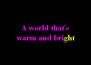 A world that's

warm and bright
