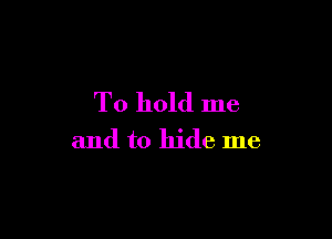 To hold me

and to hide me