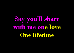 Say you'll share

with me one love

One lifetime