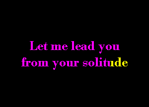 Let me lead you

from your solitude