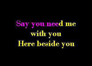 Say you need me
with you

Here beside you