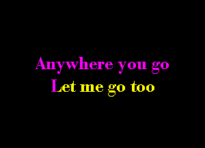 Anywhere you go

Let me go too