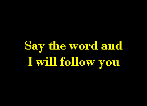 Say the word and

I will follow you