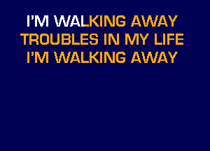 I'M WALKING AWAY
TROUBLES IN MY LIFE
I'M WALKING AWAY