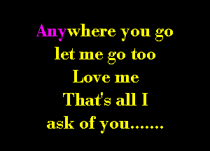 Anywhere you go

let me go too

Love me
That's all I

ask of you .......