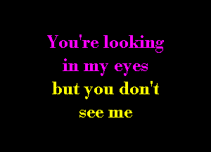 You're looking
in my eyes

but you don't

see me